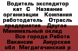 Водитель-экспедитор кат. С › Название организации ­ Компания-работодатель › Отрасль предприятия ­ Другое › Минимальный оклад ­ 55 000 - Все города Работа » Вакансии   . Амурская обл.,Магдагачинский р-н